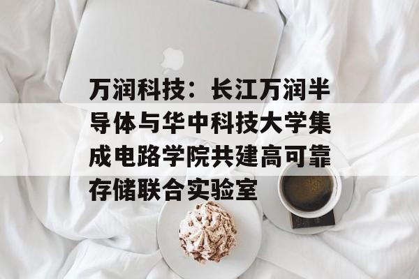 万润科技：长江万润半导体与华中科技大学集成电路学院共建高可靠存储联合实验室-第1张图片-
