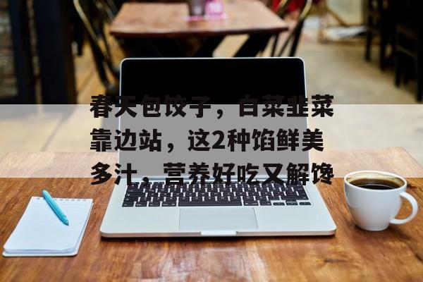 春天包饺子，白菜韭菜靠边站，这2种馅鲜美多汁，营养好吃又解馋-第1张图片-