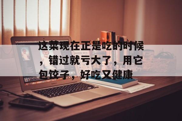 这菜现在正是吃的时候，错过就亏大了，用它包饺子，好吃又健康-第1张图片-
