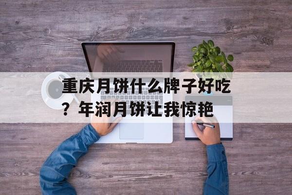 重庆月饼什么牌子好吃？年润月饼让我惊艳-第1张图片-