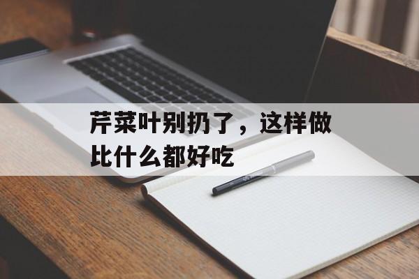 芹菜叶别扔了，这样做比什么都好吃-第1张图片-