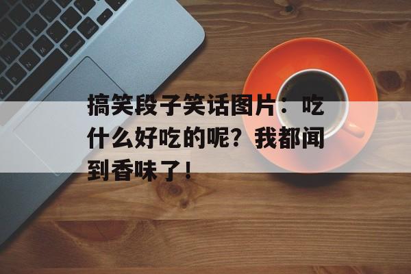 搞笑段子笑话图片：吃什么好吃的呢？我都闻到香味了！-第1张图片-