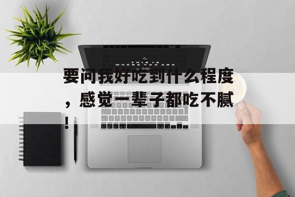 要问我好吃到什么程度，感觉一辈子都吃不腻！-第1张图片-