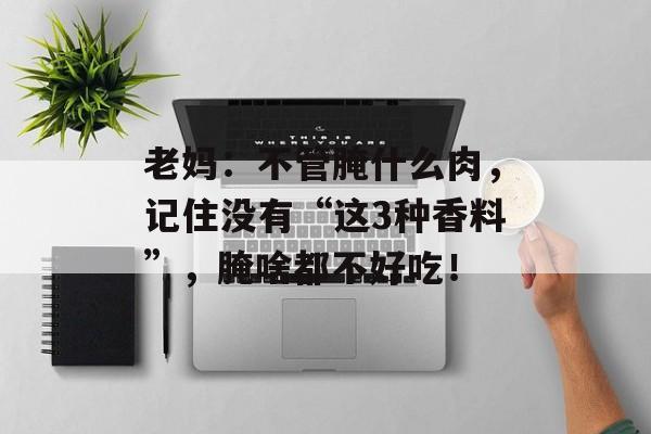 老妈：不管腌什么肉，记住没有“这3种香料”，腌啥都不好吃！-第1张图片-