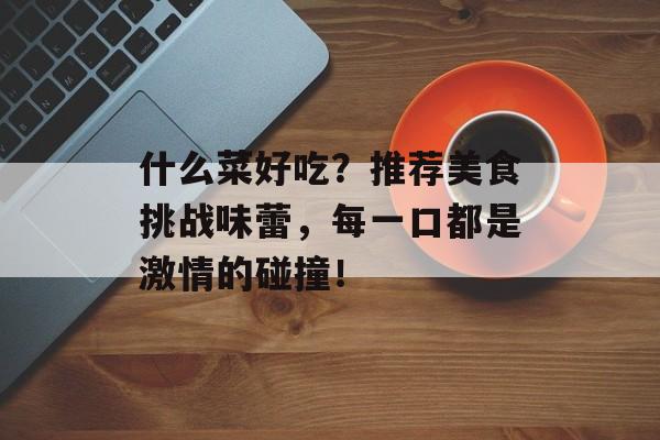 什么菜好吃？推荐美食挑战味蕾，每一口都是激情的碰撞！-第1张图片-