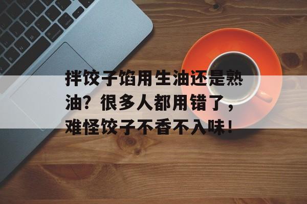 拌饺子馅用生油还是熟油？很多人都用错了，难怪饺子不香不入味！-第1张图片-