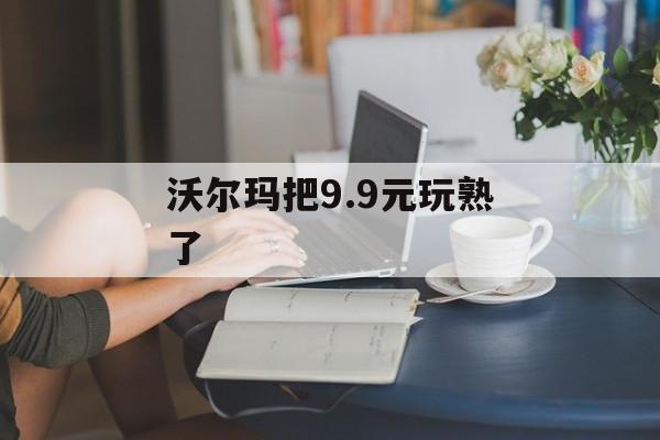 沃尔玛把9.9元玩熟了-第1张图片-