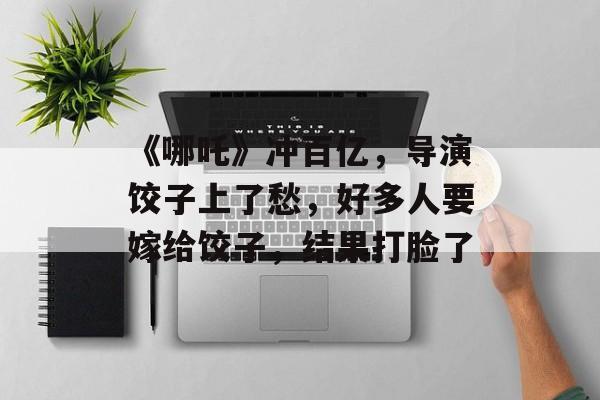 《哪吒》冲百亿，导演饺子上了愁，好多人要嫁给饺子，结果打脸了-第1张图片-