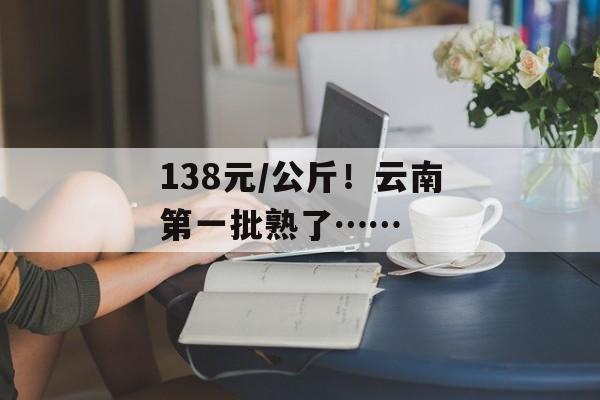 138元/公斤！云南第一批熟了……-第1张图片-
