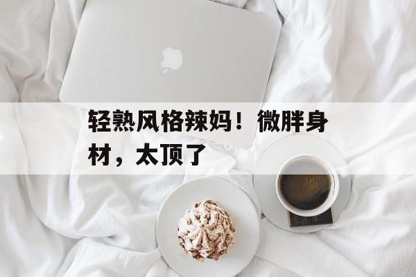 轻熟风格辣妈！微胖身材，太顶了-第1张图片-