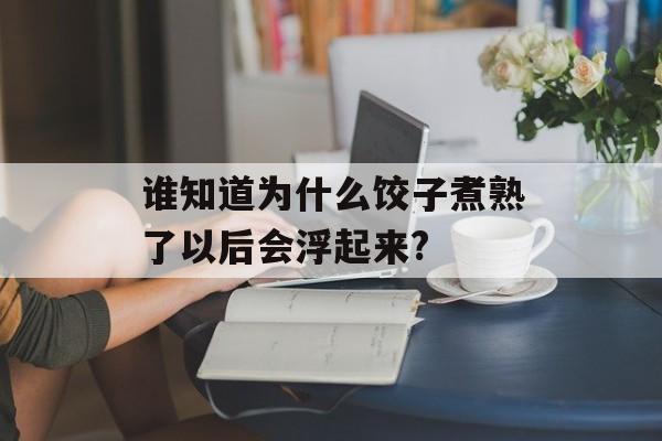 谁知道为什么饺子煮熟了以后会浮起来?-第1张图片-