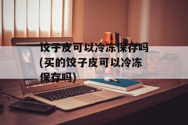 饺子皮可以冷冻保存吗(买的饺子皮可以冷冻保存吗)-第1张图片-