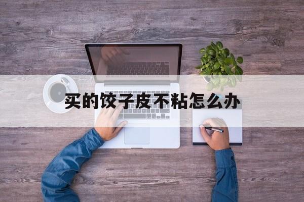 买的饺子皮不粘怎么办-第1张图片-