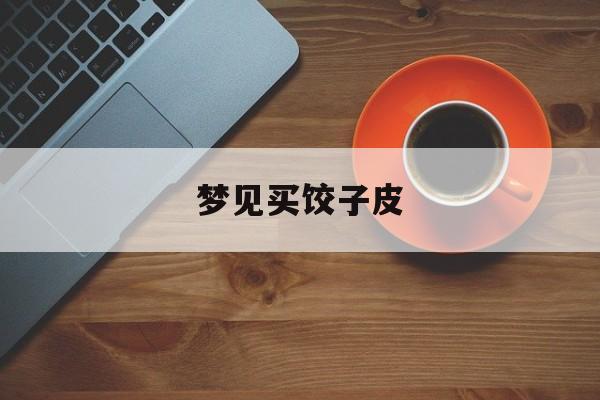 梦见买饺子皮-第1张图片-