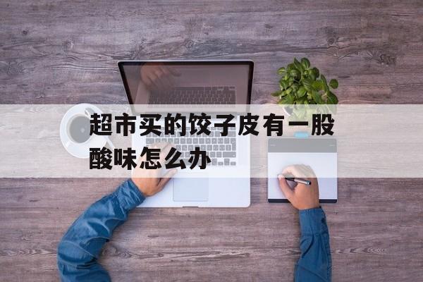 超市买的饺子皮有一股酸味怎么办-第1张图片-