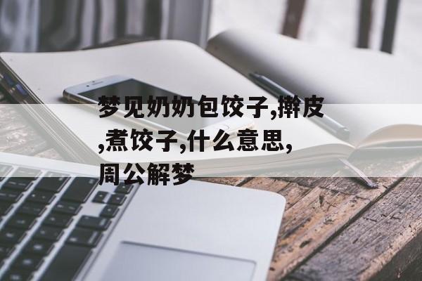 梦见奶奶包饺子,擀皮,煮饺子,什么意思,周公解梦-第1张图片-