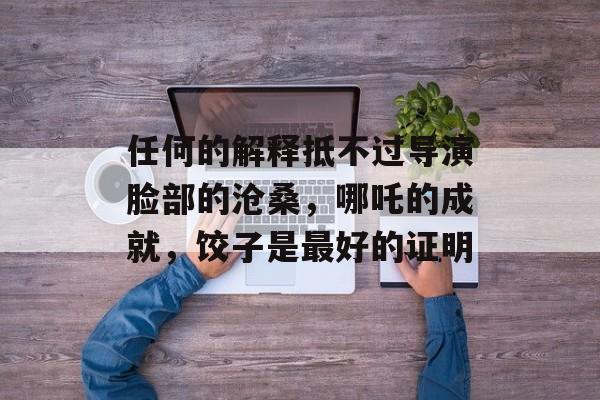 任何的解释抵不过导演脸部的沧桑，哪吒的成就，饺子是最好的证明-第1张图片-