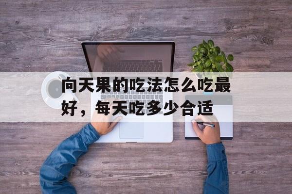 向天果的吃法怎么吃最好，每天吃多少合适-第1张图片-