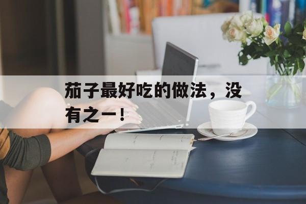 茄子最好吃的做法，没有之一！-第1张图片-