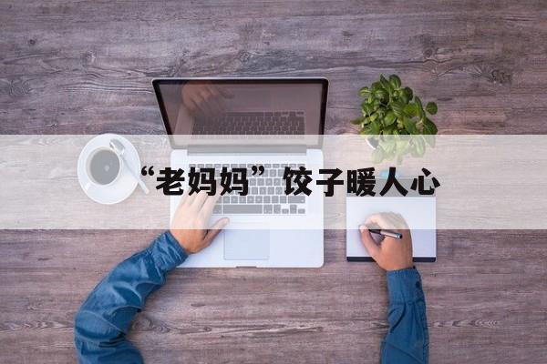“老妈妈”饺子暖人心-第1张图片-