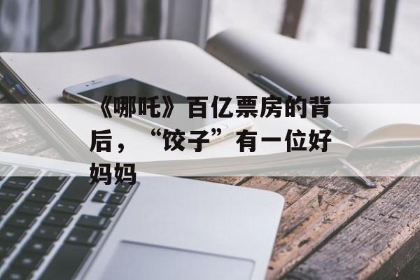 《哪吒》百亿票房的背后，“饺子”有一位好妈妈-第1张图片-