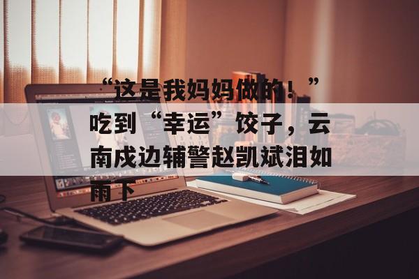 “这是我妈妈做的！”吃到“幸运”饺子，云南戍边辅警赵凯斌泪如雨下-第1张图片-