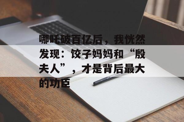哪吒破百亿后，我恍然发现：饺子妈妈和“殷夫人”，才是背后最大的功臣-第1张图片-