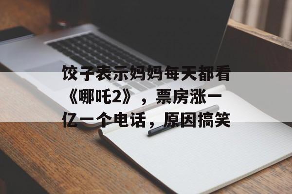饺子表示妈妈每天都看《哪吒2》，票房涨一亿一个电话，原因搞笑-第1张图片-