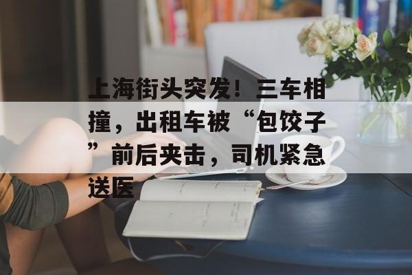 上海街头突发！三车相撞，出租车被“包饺子”前后夹击，司机紧急送医-第1张图片-