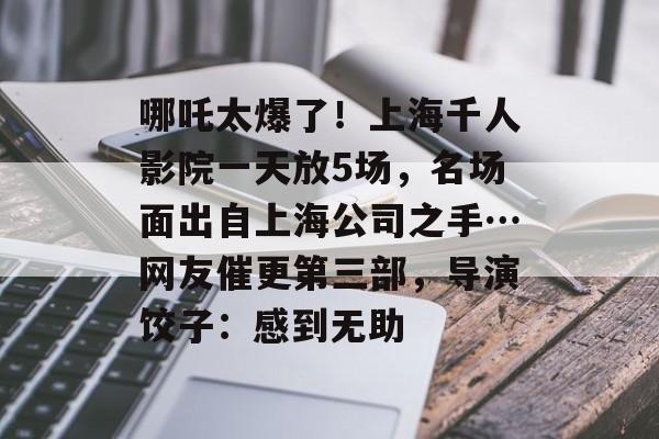 哪吒太爆了！上海千人影院一天放5场，名场面出自上海公司之手…网友催更第三部，导演饺子：感到无助-第1张图片-