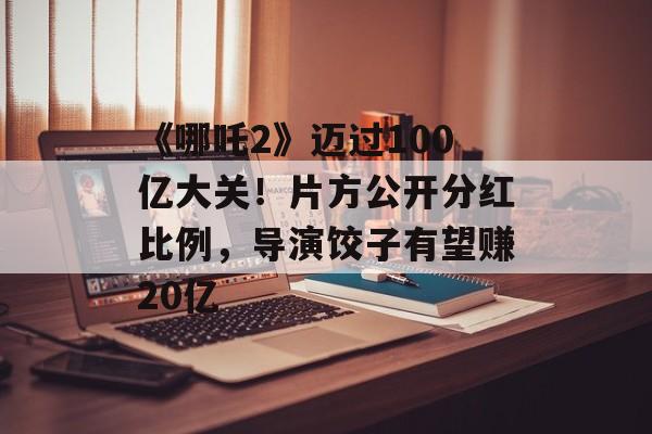 《哪吒2》迈过100亿大关！片方公开分红比例，导演饺子有望赚20亿-第1张图片-