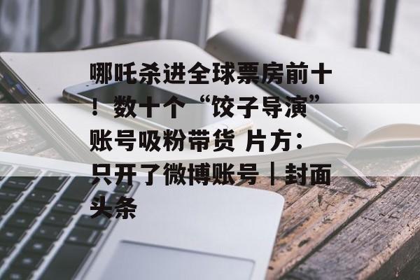 哪吒杀进全球票房前十！数十个“饺子导演”账号吸粉带货 片方：只开了微博账号｜封面头条-第1张图片-