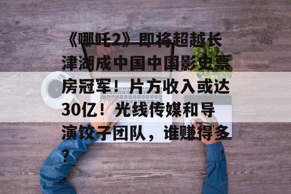《哪吒2》即将超越长津湖成中国中国影史票房冠军！片方收入或达30亿！光线传媒和导演饺子团队，谁赚得多？-第1张图片-