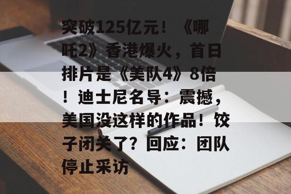 突破125亿元！《哪吒2》香港爆火，首日排片是《美队4》8倍！迪士尼名导：震撼，美国没这样的作品！饺子闭关了？回应：团队停止采访-第1张图片-