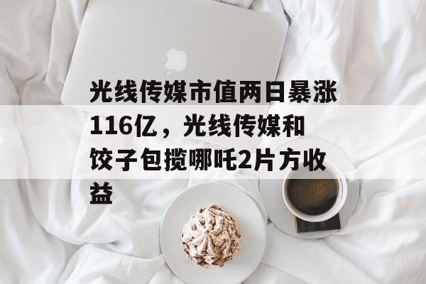 光线传媒市值两日暴涨116亿，光线传媒和饺子包揽哪吒2片方收益-第1张图片-