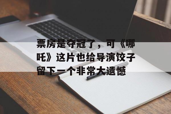 票房是夺冠了，可《哪吒》这片也给导演饺子留下一个非常大遗憾-第1张图片-