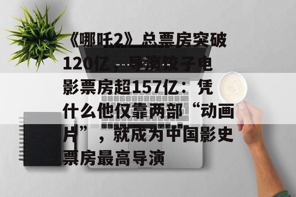 《哪吒2》总票房突破120亿，导演饺子电影票房超157亿：凭什么他仅靠两部“动画片”，就成为中国影史票房最高导演-第1张图片-