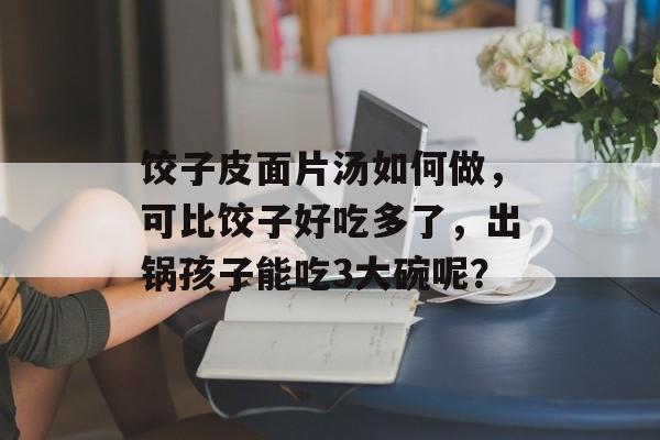 饺子皮面片汤如何做，可比饺子好吃多了，出锅孩子能吃3大碗呢？-第1张图片-