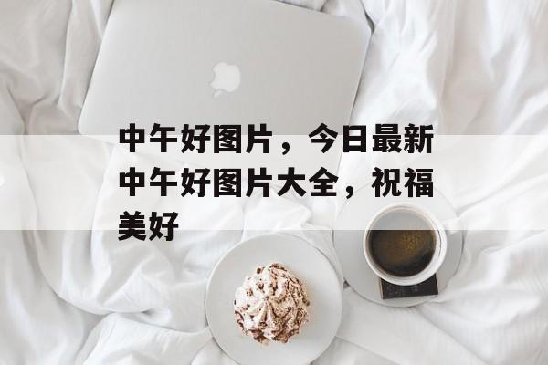 中午好图片，今日最新中午好图片大全，祝福美好-第1张图片-