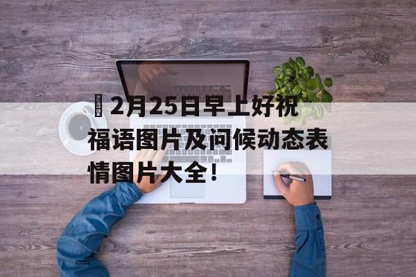​2月25日早上好祝福语图片及问候动态表情图片大全！-第1张图片-
