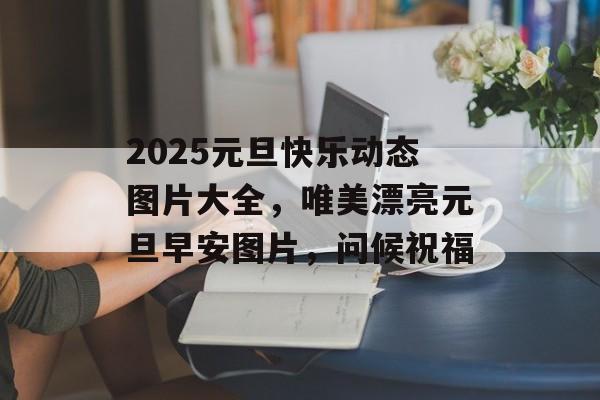 2025元旦快乐动态图片大全，唯美漂亮元旦早安图片，问候祝福-第1张图片-