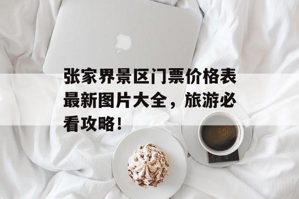 张家界景区门票价格表最新图片大全，旅游必看攻略！-第1张图片-