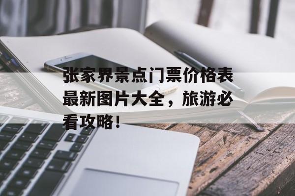 张家界景点门票价格表最新图片大全，旅游必看攻略！-第1张图片-
