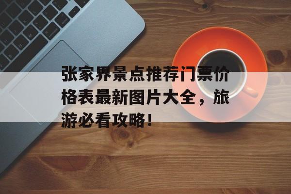 张家界景点推荐门票价格表最新图片大全，旅游必看攻略！-第1张图片-