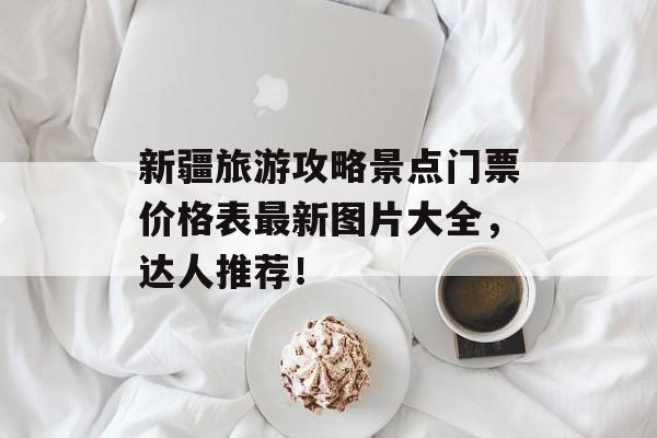 新疆旅游攻略景点门票价格表最新图片大全，达人推荐！-第1张图片-
