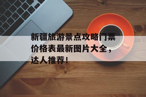 新疆旅游景点攻略门票价格表最新图片大全，达人推荐！-第1张图片-