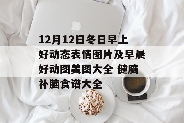 12月12日冬日早上好动态表情图片及早晨好动图美图大全 健脑补脑食谱大全-第1张图片-