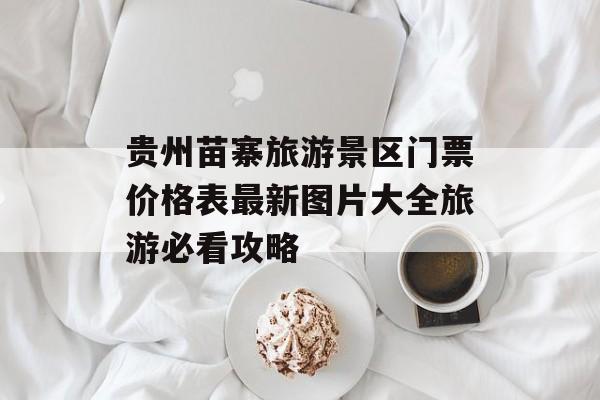 贵州苗寨旅游景区门票价格表最新图片大全旅游必看攻略-第1张图片-