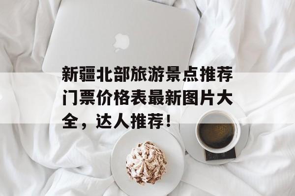 新疆北部旅游景点推荐门票价格表最新图片大全，达人推荐！-第1张图片-