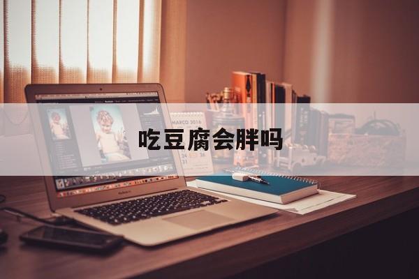 吃豆腐会胖吗-第1张图片-